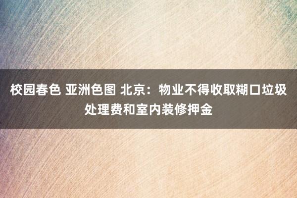 校园春色 亚洲色图 北京：物业不得收取糊口垃圾处理费和室内装修押金