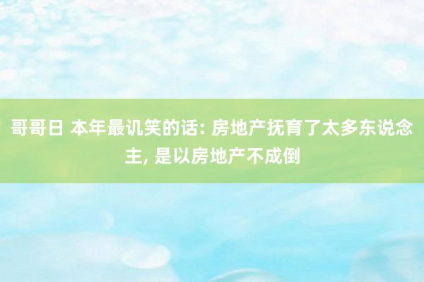 哥哥日 本年最讥笑的话: 房地产抚育了太多东说念主， 是以房地产不成倒