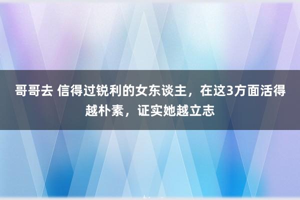 哥哥去 信得过锐利的女东谈主，在这3方面活得越朴素，证实她越立志