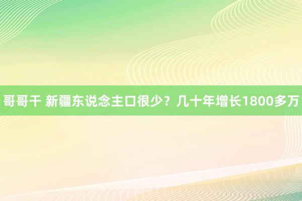 哥哥干 新疆东说念主口很少？几十年增长1800多万