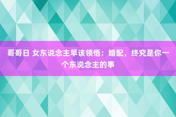 哥哥日 女东说念主早该领悟：婚配，终究是你一个东说念主的事