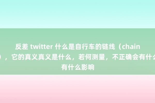 反差 twitter 什么是自行车的链线（chain line），它的真义真义是什么，若何测量，不正确会有什么影响