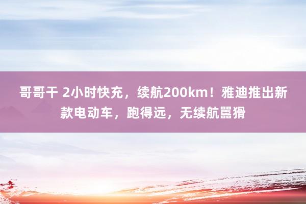 哥哥干 2小时快充，续航200km！雅迪推出新款电动车，跑得远，无续航嚚猾