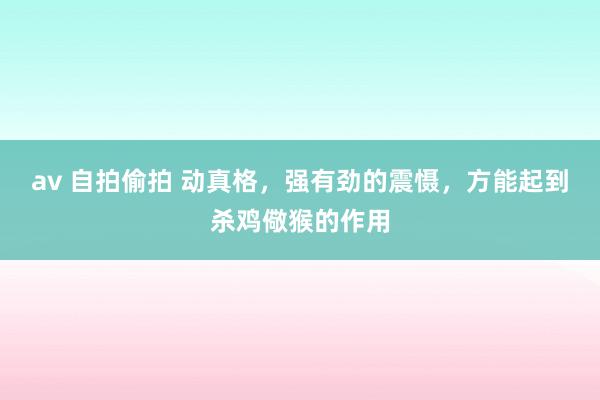 av 自拍偷拍 动真格，强有劲的震慑，方能起到杀鸡儆猴的作用