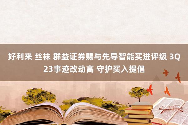 好利来 丝袜 群益证券赐与先导智能买进评级 3Q23事迹改动高 守护买入提倡