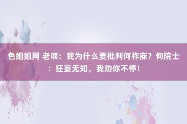 色姐姐网 老项：我为什么要批判何祚庥？何院士：狂妄无知，我劝你不停！