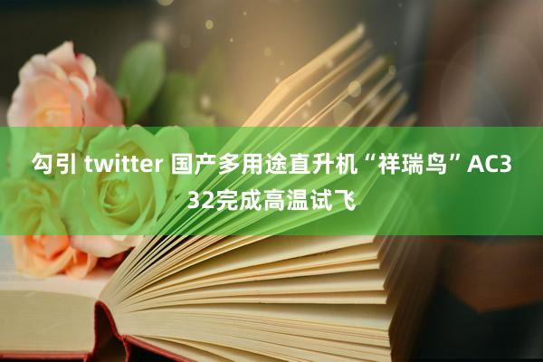 勾引 twitter 国产多用途直升机“祥瑞鸟”AC332完成高温试飞