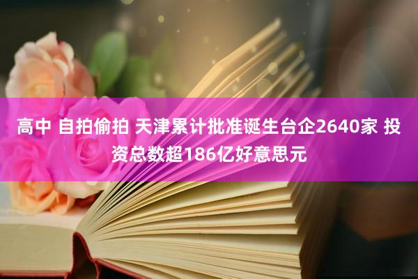 高中 自拍偷拍 天津累计批准诞生台企2640家 投资总数超186亿好意思元