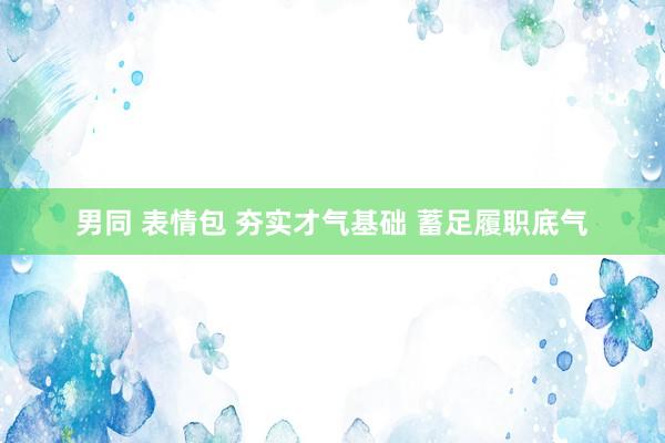 男同 表情包 夯实才气基础 蓄足履职底气