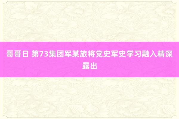 哥哥日 第73集团军某旅将党史军史学习融入精深露出