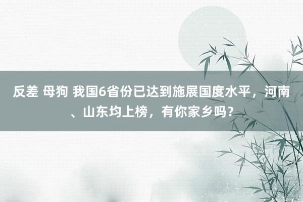 反差 母狗 我国6省份已达到施展国度水平，河南、山东均上榜，有你家乡吗？