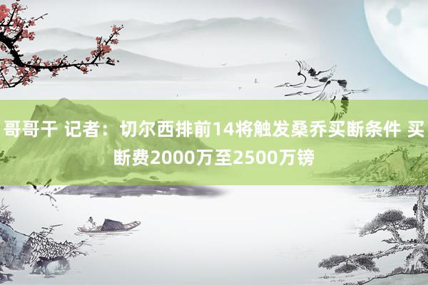 哥哥干 记者：切尔西排前14将触发桑乔买断条件 买断费2000万至2500万镑