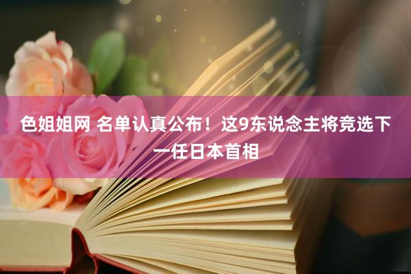 色姐姐网 名单认真公布！这9东说念主将竞选下一任日本首相