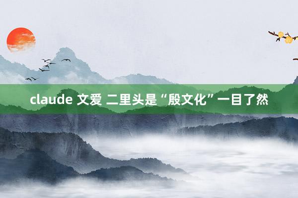 claude 文爱 二里头是“殷文化”一目了然