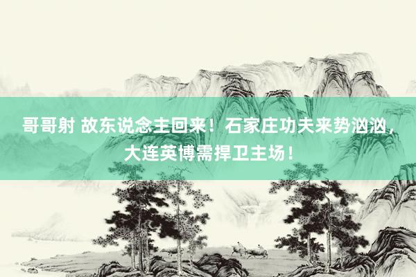 哥哥射 故东说念主回来！石家庄功夫来势汹汹，大连英博需捍卫主场！