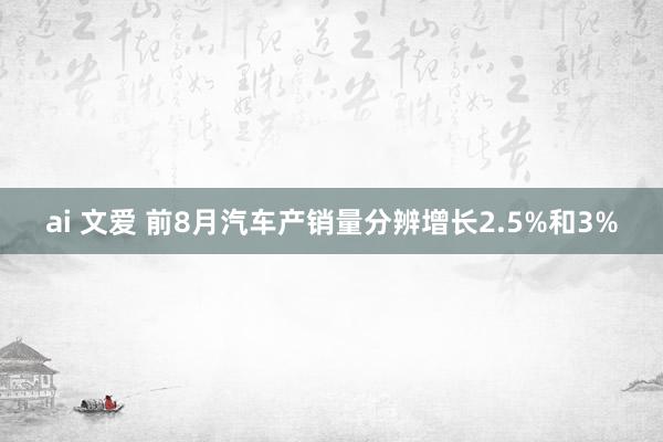 ai 文爱 前8月汽车产销量分辨增长2.5%和3%