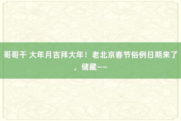 哥哥干 大年月吉拜大年！老北京春节俗例日期来了，储藏——