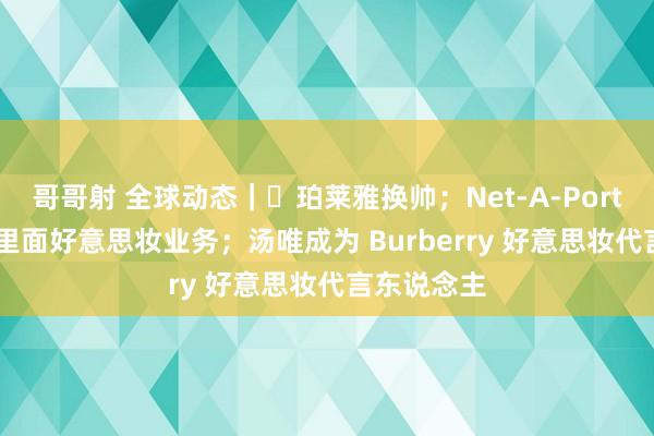 哥哥射 全球动态｜​珀莱雅换帅；Net-A-Porter 将关闭里面好意思妆业务；汤唯成为 Burberry 好意思妆代言东说念主