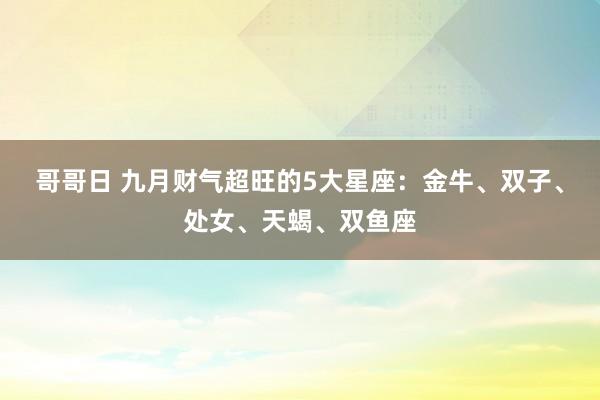 哥哥日 九月财气超旺的5大星座：金牛、双子、处女、天蝎、双鱼座