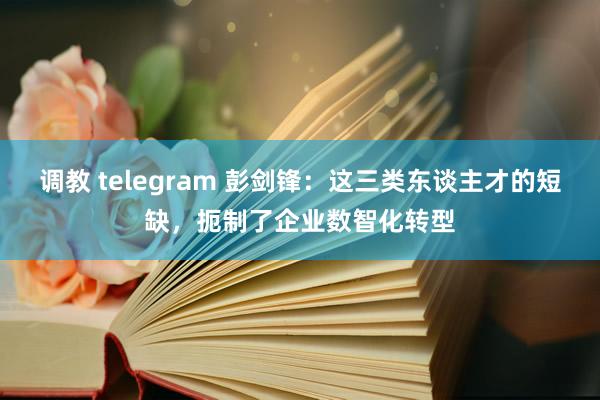 调教 telegram 彭剑锋：这三类东谈主才的短缺，扼制了企业数智化转型