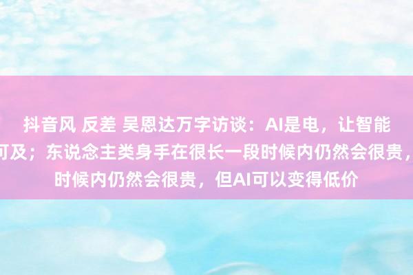 抖音风 反差 吴恩达万字访谈：AI是电，让智能对每个东说念主齐可及；东说念主类身手在很长一段时候内仍然会很贵，但AI可以变得低价