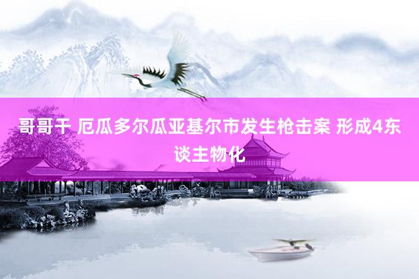 哥哥干 厄瓜多尔瓜亚基尔市发生枪击案 形成4东谈主物化