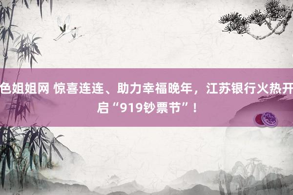 色姐姐网 惊喜连连、助力幸福晚年，江苏银行火热开启“919钞票节”！