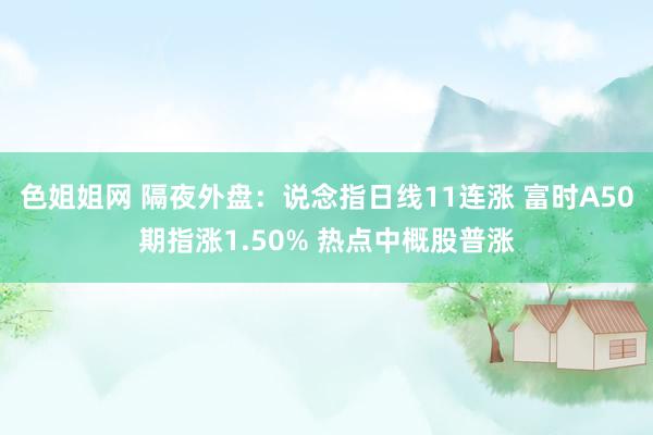 色姐姐网 隔夜外盘：说念指日线11连涨 富时A50期指涨1.50% 热点中概股普涨