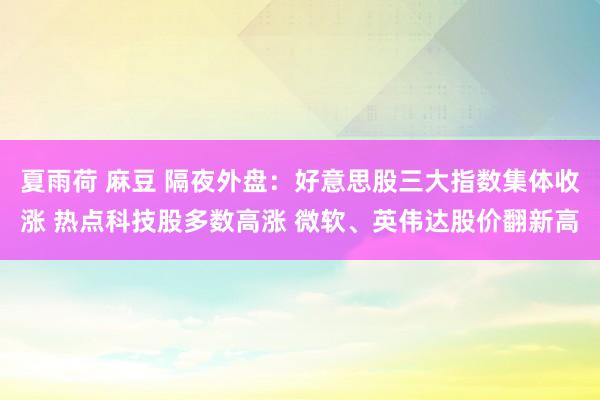 夏雨荷 麻豆 隔夜外盘：好意思股三大指数集体收涨 热点科技股多数高涨 微软、英伟达股价翻新高