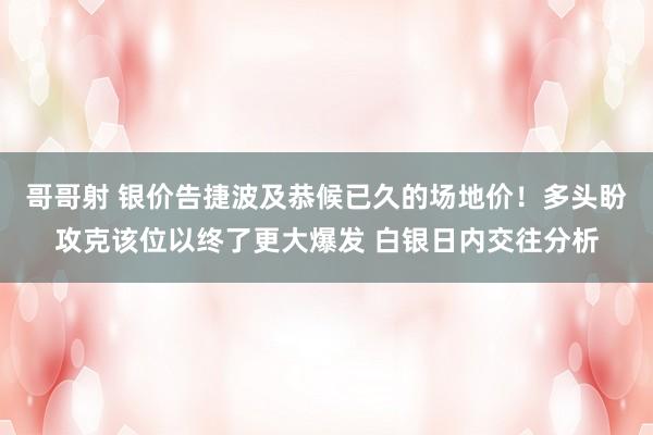 哥哥射 银价告捷波及恭候已久的场地价！多头盼攻克该位以终了更大爆发 白银日内交往分析