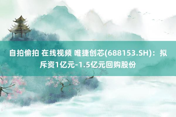 自拍偷拍 在线视频 唯捷创芯(688153.SH)：拟斥资1亿元-1.5亿元回购股份