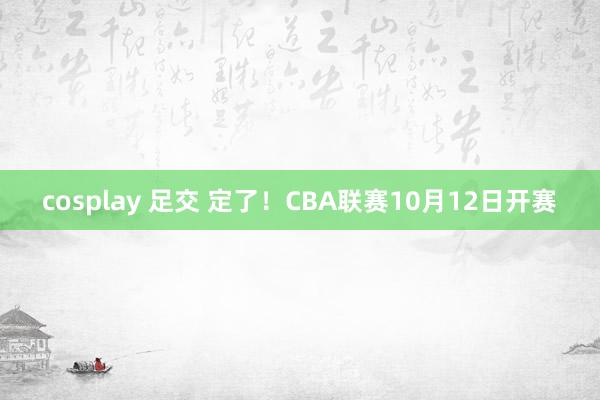 cosplay 足交 定了！CBA联赛10月12日开赛