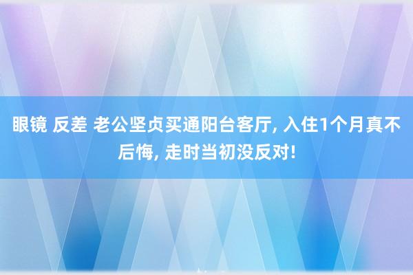 眼镜 反差 老公坚贞买通阳台客厅， 入住1个月真不后悔， 走时当初没反对!