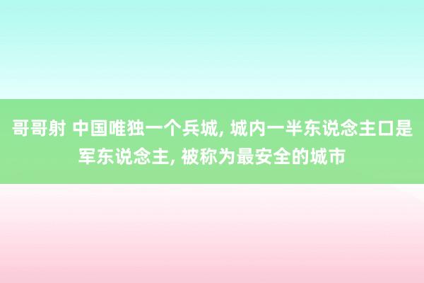 哥哥射 中国唯独一个兵城， 城内一半东说念主口是军东说念主， 被称为最安全的城市