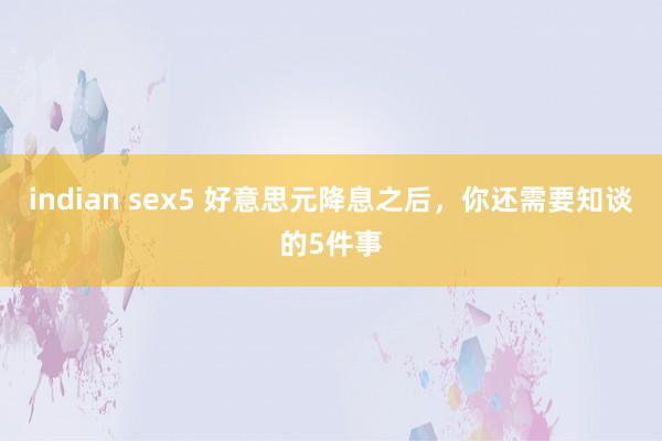 indian sex5 好意思元降息之后，你还需要知谈的5件事