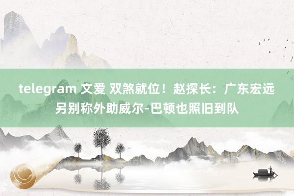 telegram 文爱 双煞就位！赵探长：广东宏远另别称外助威尔-巴顿也照旧到队