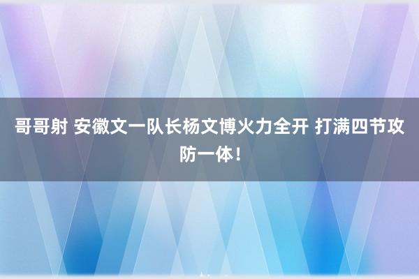 哥哥射 安徽文一队长杨文博火力全开 打满四节攻防一体！