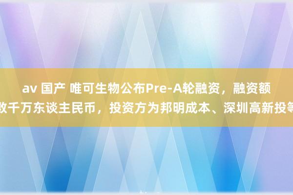 av 国产 唯可生物公布Pre-A轮融资，融资额数千万东谈主民币，投资方为邦明成本、深圳高新投等