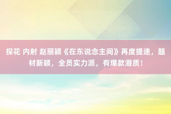 探花 内射 赵丽颖《在东说念主间》再度提速，题材新颖，全员实力派，有爆款潜质！