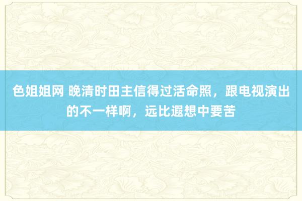 色姐姐网 晚清时田主信得过活命照，跟电视演出的不一样啊，远比遐想中要苦