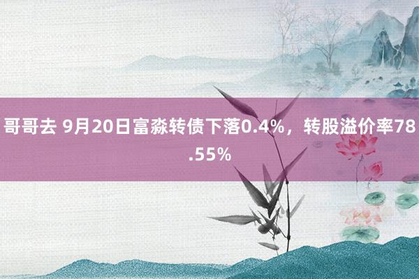 哥哥去 9月20日富淼转债下落0.4%，转股溢价率78.55%