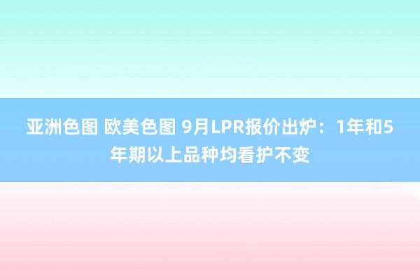 亚洲色图 欧美色图 9月LPR报价出炉：1年和5年期以上品种均看护不变