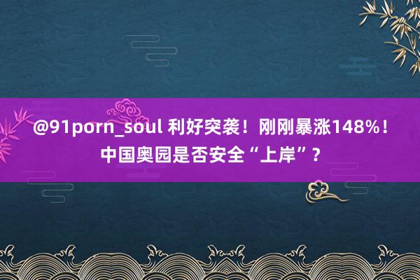 @91porn_soul 利好突袭！刚刚暴涨148%！中国奥园是否安全“上岸”？