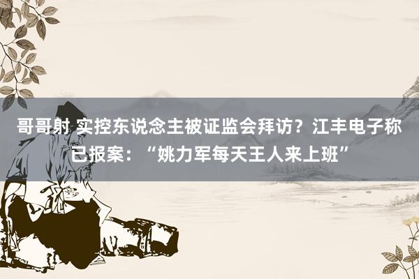 哥哥射 实控东说念主被证监会拜访？江丰电子称已报案：“姚力军每天王人来上班”