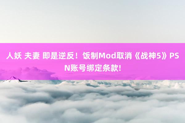 人妖 夫妻 即是逆反！饭制Mod取消《战神5》PSN账号绑定条款!