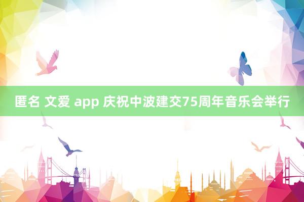 匿名 文爱 app 庆祝中波建交75周年音乐会举行