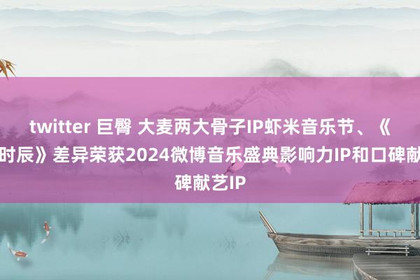 twitter 巨臀 大麦两大骨子IP虾米音乐节、《奇幻时辰》差异荣获2024微博音乐盛典影响力IP和口碑献艺IP