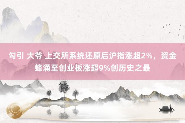 勾引 大爷 上交所系统还原后沪指涨超2%，资金蜂涌至创业板涨超9%创历史之最