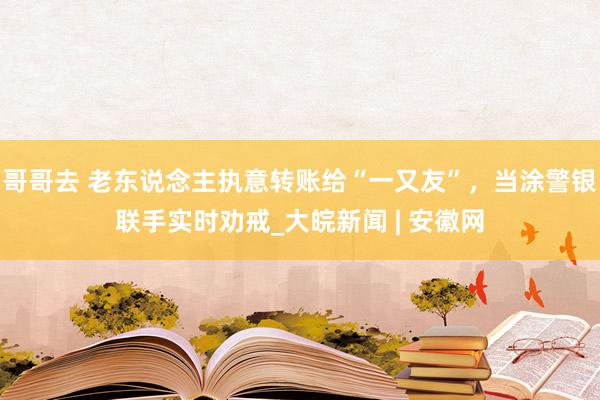 哥哥去 老东说念主执意转账给“一又友”，当涂警银联手实时劝戒_大皖新闻 | 安徽网