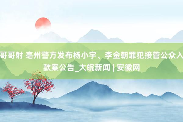 哥哥射 亳州警方发布杨小宇、李金朝罪犯接管公众入款案公告_大皖新闻 | 安徽网